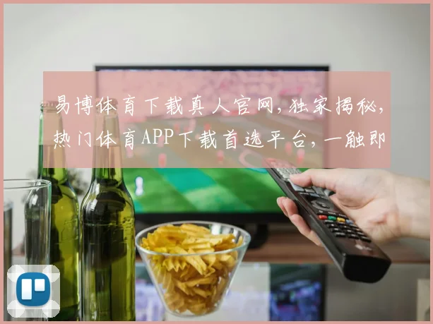 易博体育下载真人官网,独家揭秘,热门体育APP下载首选平台,一触即达