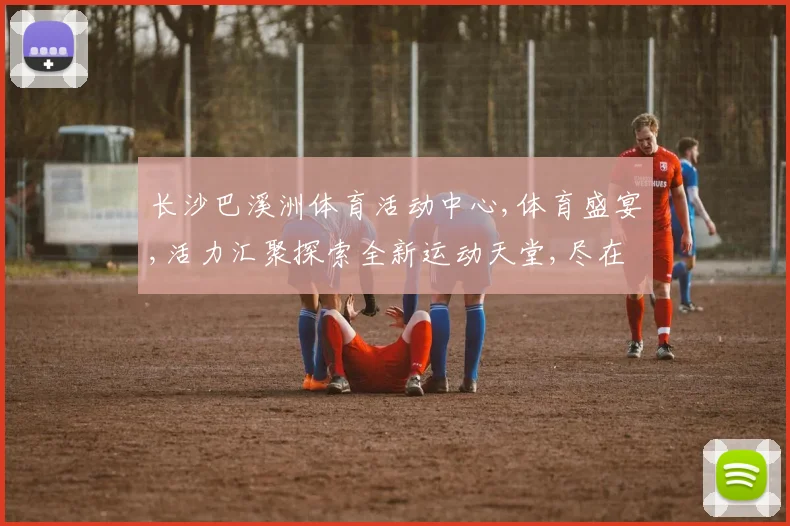 长沙巴溪洲体育活动中心,体育盛宴,活力汇聚探索全新运动天堂,尽在精彩之地