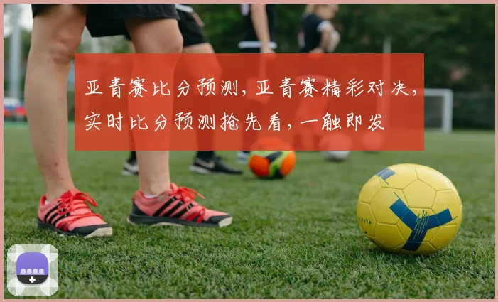 亚青赛比分预测,亚青赛精彩对决,实时比分预测抢先看,一触即发
